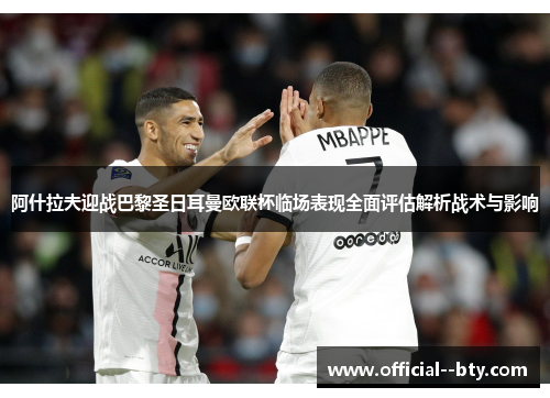 阿什拉夫迎战巴黎圣日耳曼欧联杯临场表现全面评估解析战术与影响