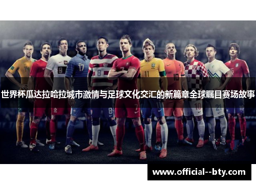 世界杯瓜达拉哈拉城市激情与足球文化交汇的新篇章全球瞩目赛场故事