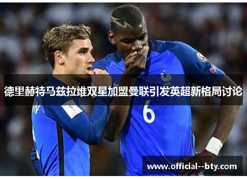 德里赫特马兹拉维双星加盟曼联引发英超新格局讨论