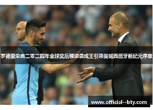 罗德里荣膺二零二四年金球奖后腰逆袭成王引领曼城西班牙新纪元序章