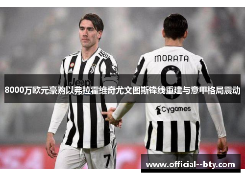 8000万欧元豪购以弗拉霍维奇尤文图斯锋线重建与意甲格局震动