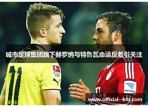 城市足球集团旗下赫罗纳与特鲁瓦命运反差引关注