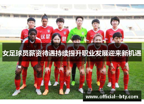 女足球员薪资待遇持续提升职业发展迎来新机遇