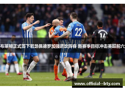 布莱顿正式签下若昂佩德罗加强进攻阵容 新赛季目标冲击英超前六