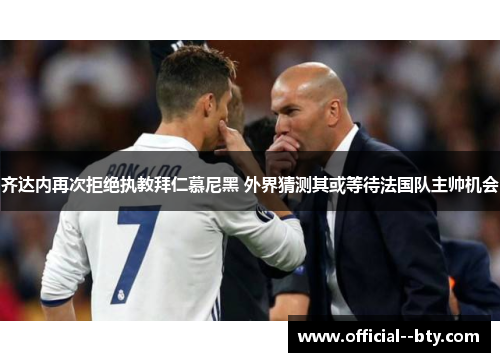 齐达内再次拒绝执教拜仁慕尼黑 外界猜测其或等待法国队主帅机会