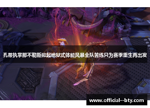 孔蒂执掌那不勒斯掀起地狱式体能风暴全队苦练只为赛季重生再出发