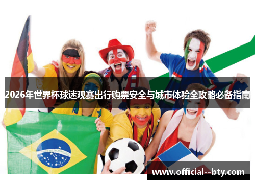 2026年世界杯球迷观赛出行购票安全与城市体验全攻略必备指南