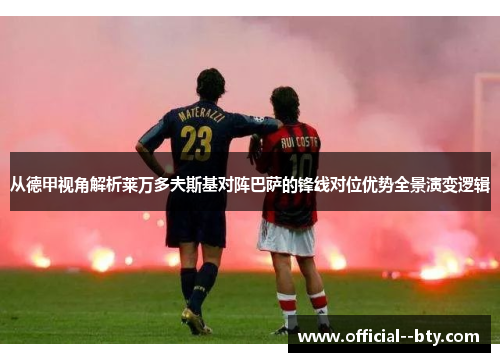 从德甲视角解析莱万多夫斯基对阵巴萨的锋线对位优势全景演变逻辑