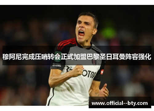 穆阿尼完成压哨转会正式加盟巴黎圣日耳曼阵容强化