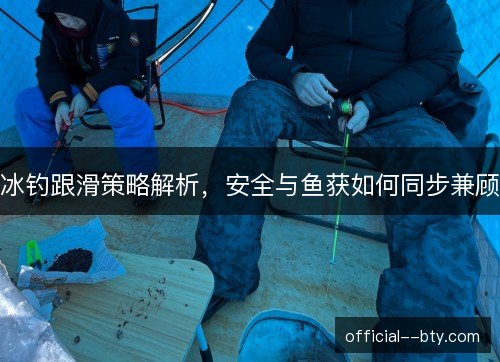 冰钓跟滑策略解析，安全与鱼获如何同步兼顾